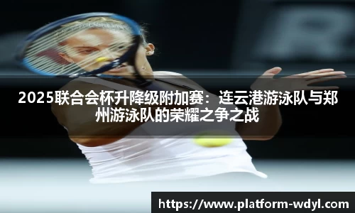 2025联合会杯升降级附加赛：连云港游泳队与郑州游泳队的荣耀之争之战